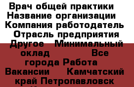 Врач общей практики › Название организации ­ Компания-работодатель › Отрасль предприятия ­ Другое › Минимальный оклад ­ 27 200 - Все города Работа » Вакансии   . Камчатский край,Петропавловск-Камчатский г.